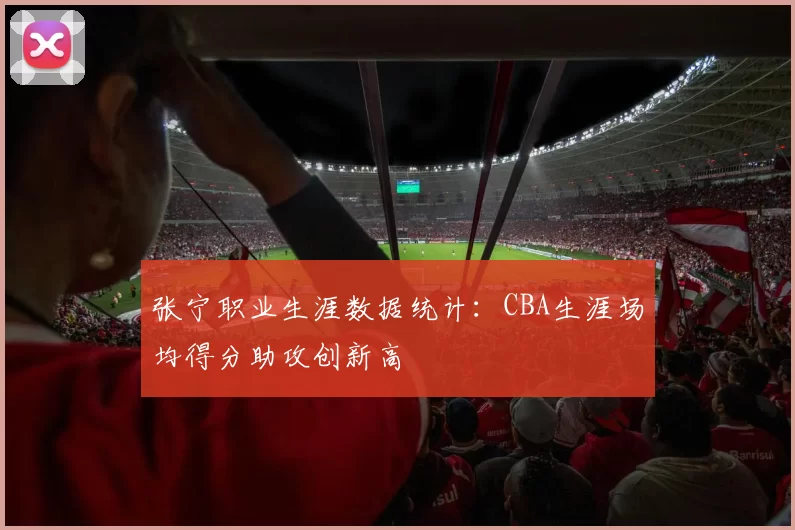 张宁职业生涯数据统计:CBA生涯场均得分助攻创新高