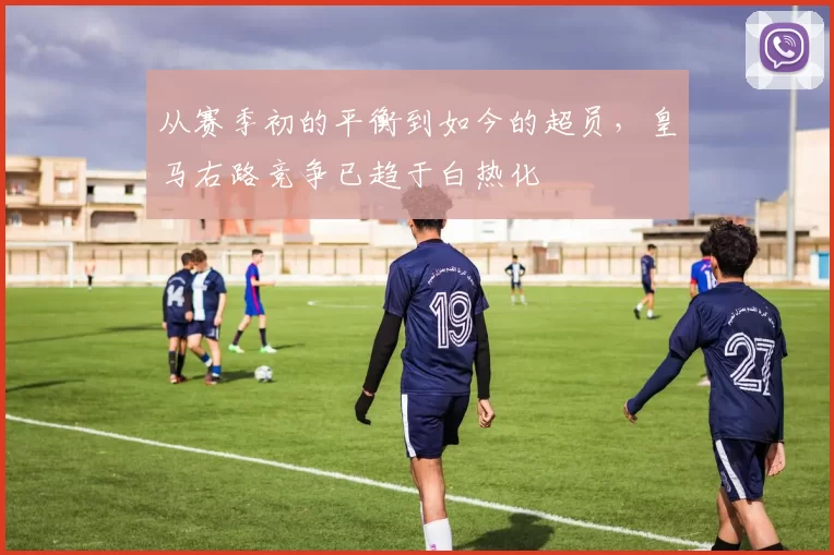 从赛季初的平衡到如今的超员,皇马右路竞争已趋于白热化