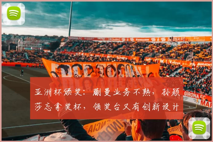 亚洲杯颁奖:蒯曼业务不熟,孙颖莎忘拿奖杯,领奖台又有创新设计