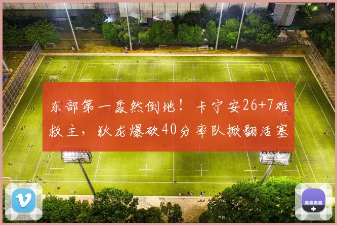 东部第一轰然倒地!卡宁安26+7难救主,狄龙爆砍40分率队掀翻活塞