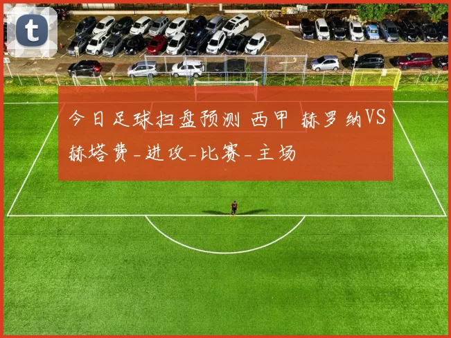 今日足球扫盘预测 西甲 赫罗纳VS赫塔费_进攻_比赛_主场