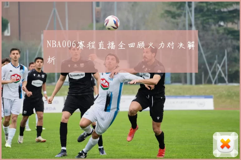 NBA006赛程直播全回顾火力对决解析