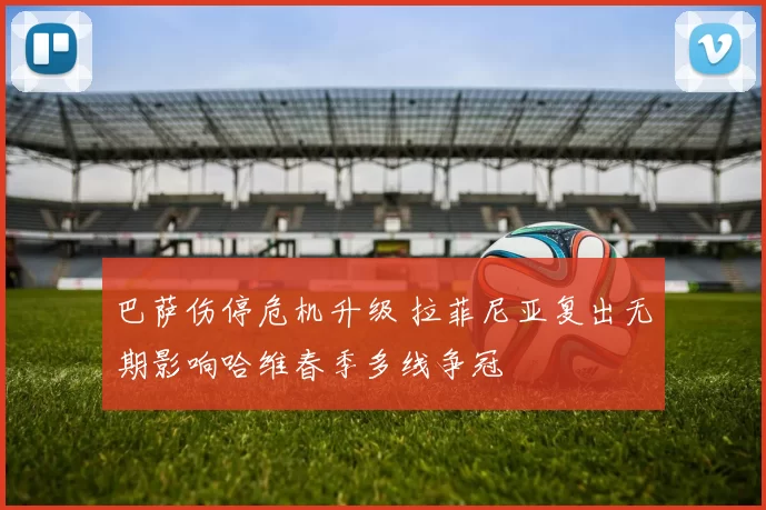 巴萨伤停危机升级 拉菲尼亚复出无期影响哈维春季多线争冠