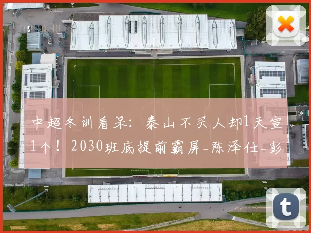 中超冬训看呆:泰山不买人却1天宣1个!2030班底提前霸屏_陈泽仕_彭啸_青训