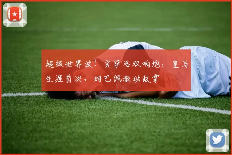 超级世界波!贡萨洛双响炮,皇马生涯首次,姆巴佩激动鼓掌